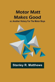 Title: Motor Matt Makes Good; or, Another Victory For the Motor Boys, Author: Stanley R Matthews