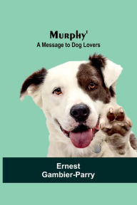 Title: Murphy': A Message to Dog Lovers, Author: Ernest Gambier-Parry