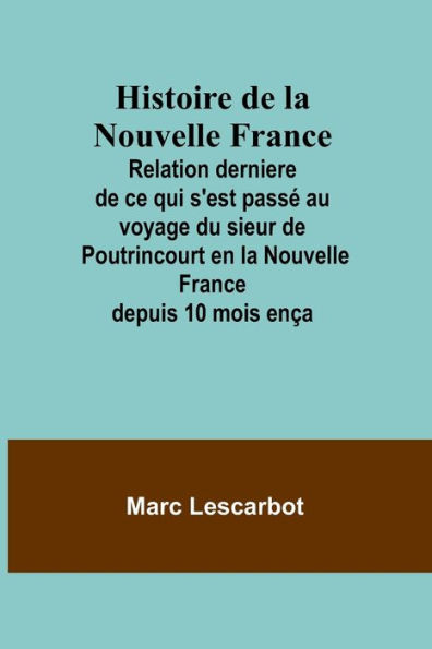 Histoire de la Nouvelle France; Relation derniere de ce qui s'est passï¿½ au voyage du sieur de Poutrincourt en la Nouvelle France depuis 10 mois enï¿½a