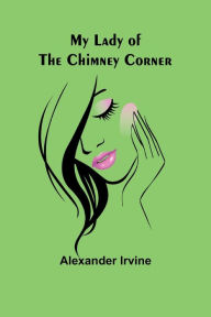Title: My Lady of the Chimney Corner, Author: Alexander Irvine
