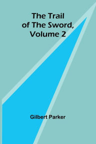 Title: The Trail of the Sword, Volume 2, Author: Gilbert Parker