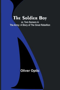 Title: The Soldier Boy; or, Tom Somers in the Army: A Story of the Great Rebellion, Author: Oliver Optic