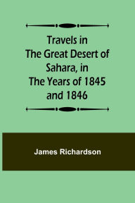 Title: Travels in the Great Desert of Sahara, in the Years of 1845 and 1846, Author: James Richardson