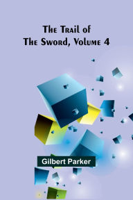 Title: The Trail of the Sword, Volume 4, Author: Gilbert Parker
