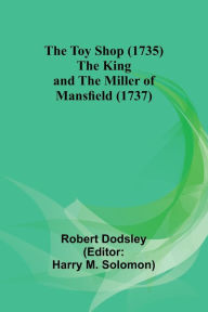 Title: The Toy Shop (1735) The King and the Miller of Mansfield (1737), Author: Robert Dodsley