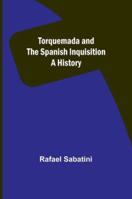 Title: Torquemada and the Spanish Inquisition: A History, Author: Rafael Sabatini