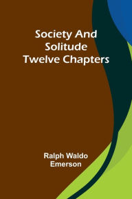 Title: Society and solitude: Twelve chapters, Author: Ralph Waldo Emerson