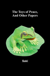 Title: The Toys of Peace, And Other Papers, Author: Saki