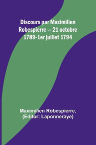 Title: Discours par Maximilien Robespierre - 21 octobre 1789-1er juillet 1794, Author: Maximilien Robespierre