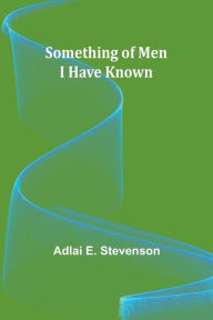 Title: Something of Men I Have Known, Author: Adlai E Stevenson