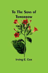 Title: To the sons of tomorrow, Author: Irving E Cox