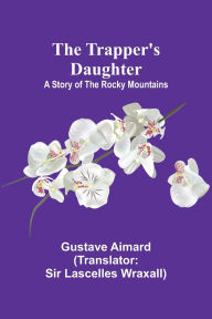 Title: The Trapper's Daughter: A Story of the Rocky Mountains, Author: Gustave Aimard