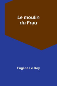 Title: Le moulin du Frau, Author: Eugïne Le Roy
