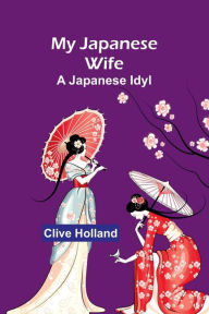 Title: My Japanese Wife: A Japanese Idyl, Author: Clive Holland