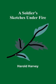 Title: A Soldier's Sketches Under Fire, Author: Harold Harvey