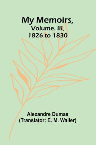 Title: My Memoirs, Volume. III, 1826 to 1830, Author: Alexandre Dumas