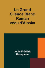 Title: Le Grand Silence Blanc: Roman vï¿½cu d'Alaska, Author: Louis-Frïdïric Rouquette