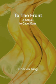 Title: To the Front: A Sequel to Cadet Days, Author: Charles King