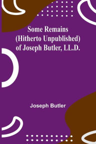 Title: Some Remains (hitherto unpublished) of Joseph Butler, LL.D., Author: Joseph Butler