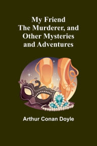 Title: My Friend the Murderer, and other mysteries and adventures, Author: Arthur Conan Doyle
