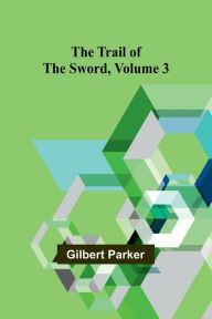 Title: The Trail of the Sword, Volume 3, Author: Gilbert Parker