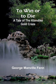 Title: To Win or to Die: A Tale of the Klondike Gold Craze, Author: George Manville Fenn