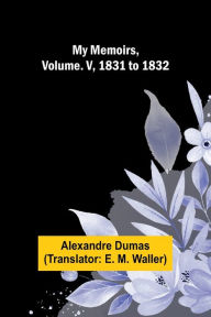 Title: My Memoirs, Volume. V, 1831 to 1832, Author: Alexandre Dumas