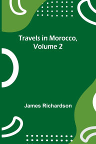 Title: Travels in Morocco, Volume 2, Author: James Richardson