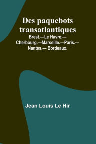 Title: Des paquebots transatlantiques; Brest.-Le Havre.-Cherbourg.-Marseille.-Paris.-Nantes.-Bordeaux., Author: Jean Louis Hir