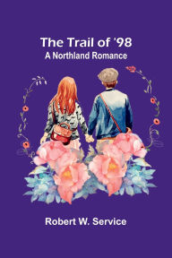 Title: The Trail of '98: A Northland Romance, Author: Robert W Service