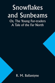 Title: Snowflakes and Sunbeams; Or, The Young Fur-traders: A Tale of the Far North, Author: Robert Michael Ballantyne