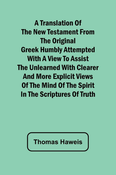 A Translation of the New Testament from the original Greek Humbly Attempted with a View to Assist the Unlearned with Clearer and More Explicit Views of the Mind of the Spirit in the Scriptures of Truth