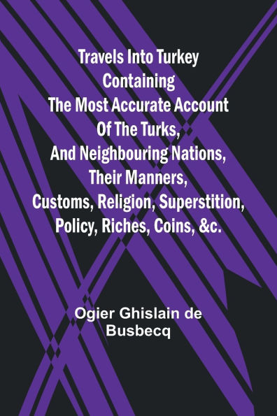 Travels into Turkey Containing the most accurate account of the Turks, and neighbouring nations, their manners, customs, religion, superstition, policy, riches, coins, &c.