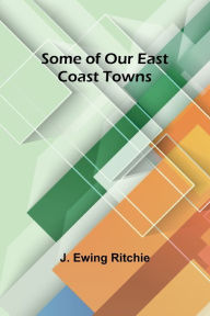 Title: Some of Our East Coast Towns, Author: J Ewing Ritchie