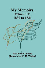 Title: My Memoirs, Volume. IV, 1830 to 1831, Author: Alexandre Dumas