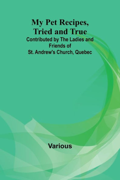 My Pet Recipes, Tried and True; Contributed by the Ladies and Friends of St. Andrew's Church, Quebec