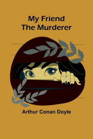 Title: My Friend the Murderer, Author: Arthur Conan Doyle