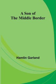 Title: A Son of the Middle Border, Author: Hamlin Garland