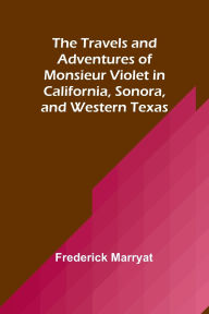 Title: The Travels and Adventures of Monsieur Violet in California, Sonora, and Western Texas, Author: Frederick Marryat