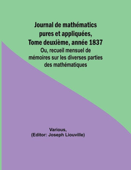 Journal de mathï¿½matics pures et appliquï¿½es, Tome deuxiï¿½me, annï¿½e 1837; Ou, recueil mensuel de mï¿½moires sur les diverses parties des mathï¿½matiques