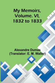 Title: My Memoirs, Volume. VI, 1832 to 1833, Author: Alexandre Dumas