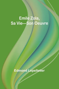 Title: Emile Zola, Sa Vie-Son Oeuvre, Author: Edmond Lepelletier