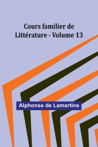 Title: Cours familier de Littï¿½rature - Volume 13, Author: Alphonse De Lamartine