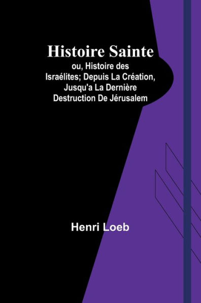 Histoire Sainte; ou, Histoire des Israï¿½lites; Depuis La Crï¿½ation, Jusqu'a La Derniï¿½re Destruction De Jï¿½rusalem