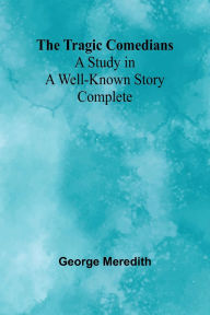 Title: The Tragic Comedians: A Study in a Well-known Story - Complete, Author: George Meredith