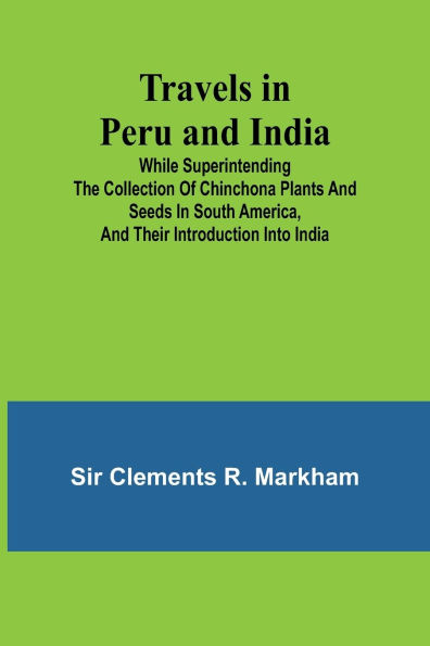 Travels in Peru and India While Superintending the Collection of Chinchona Plants and Seeds in South America, and Their Introduction into India.