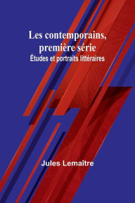 Title: Les contemporains, premiï¿½re sï¿½rie; ï¿½tudes et portraits littï¿½raires, Author: Jules Lemaïtre