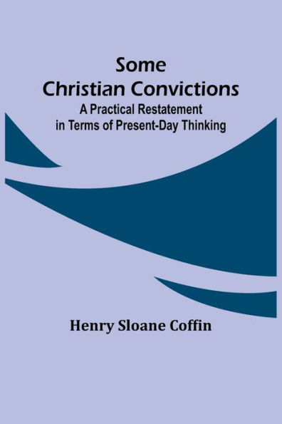 Some Christian Convictions; A Practical Restatement in Terms of Present-Day Thinking