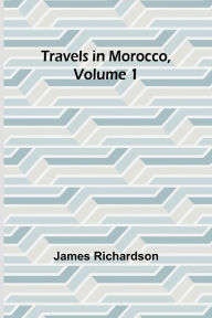 Title: Travels in Morocco, Volume 1, Author: James Richardson