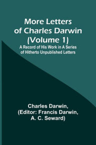 Title: More Letters of Charles Darwin (Volume 1); A Record of His Work in a Series of Hitherto Unpublished Letters, Author: Charles Darwin